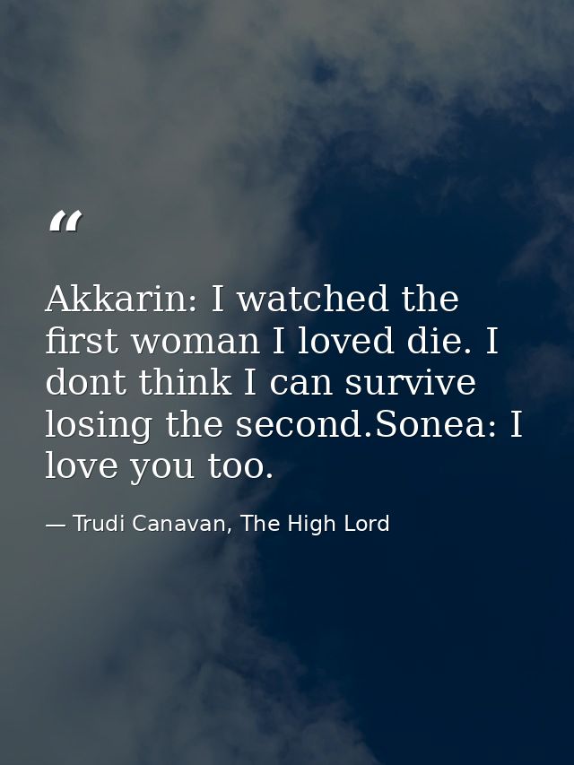 Akkarin: I watched the first woman I loved die. I dont think I can survive losing the second.Sonea: I love you too. — Trudi Canavan, The High Lord