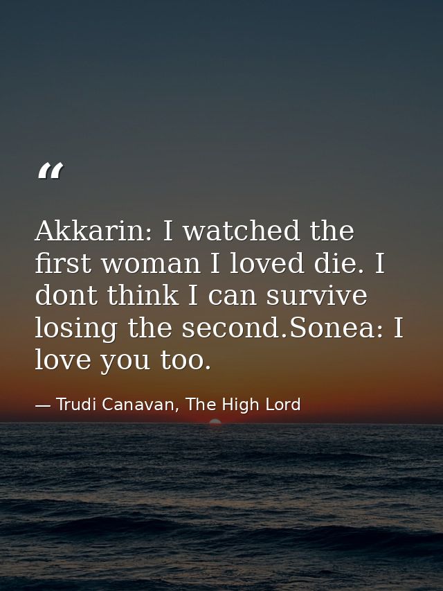Akkarin: I watched the first woman I loved die. I dont think I can survive losing the second.Sonea: I love you too. — Trudi Canavan, The High Lord