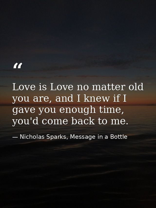 Love is Love no matter old you are, and I knew if I gave you enough time, you'd come back to me. — Nicholas Sparks, Message in a Bottle