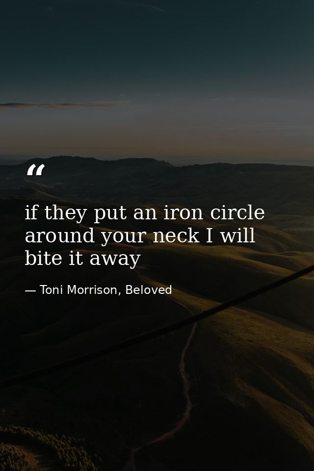 if they put an iron circle around your neck I will bite it away — Toni Morrison, Beloved