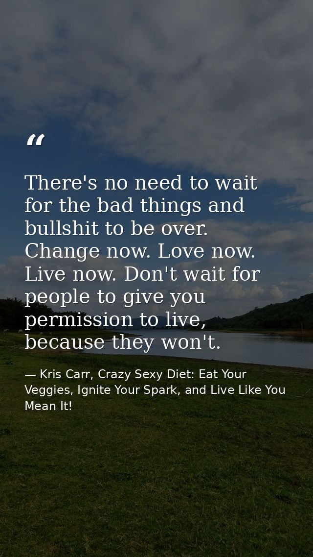 There's no need to wait for the bad things and bullshit to be over. Change now. Love now. Live now. Don't wait for peopl — Kris Carr, Crazy Sexy Diet: Eat Your Veggies, Ignite Your Spark, and Live Like You Mean It!