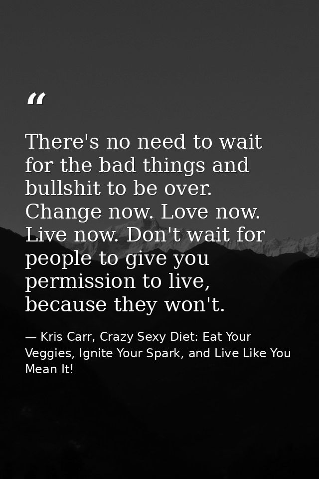 There's no need to wait for the bad things and bullshit to be over. Change now. Love now. Live now. Don't wait for peopl — Kris Carr, Crazy Sexy Diet: Eat Your Veggies, Ignite Your Spark, and Live Like You Mean It!