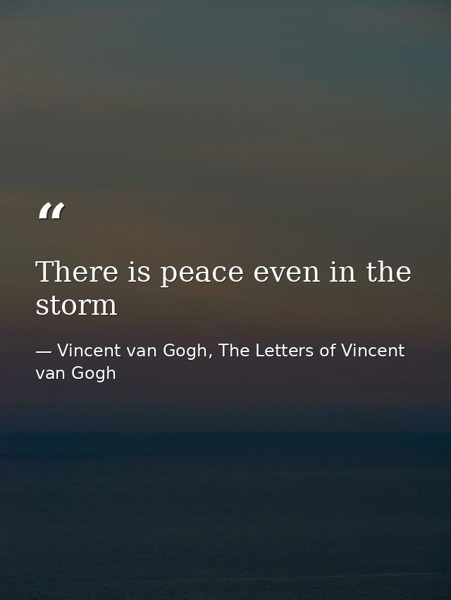 There is peace even in the storm — Vincent van Gogh, The Letters of Vincent van Gogh