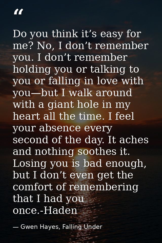Do you think it’s easy for me? No, I don’t remember you. I don’t remember holding you or talking to you or falling in lo — Gwen Hayes, Falling Under
