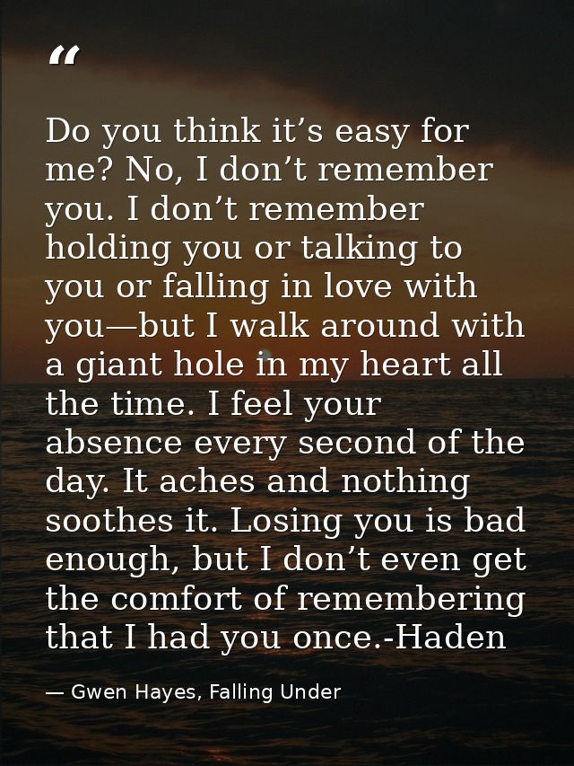 Do you think it’s easy for me? No, I don’t remember you. I don’t remember holding you or talking to you or falling in lo — Gwen Hayes, Falling Under