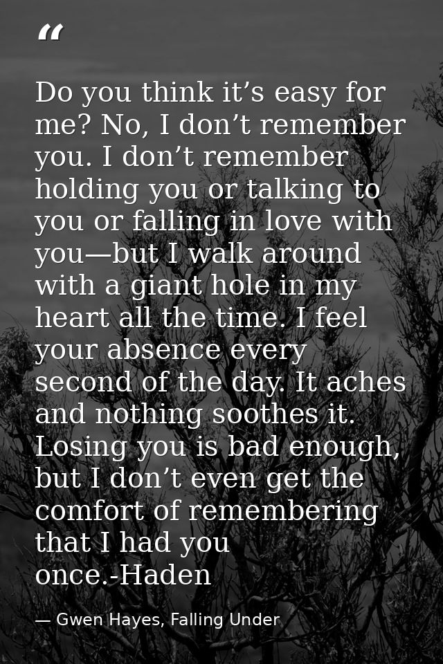 Do you think it’s easy for me? No, I don’t remember you. I don’t remember holding you or talking to you or falling in lo — Gwen Hayes, Falling Under