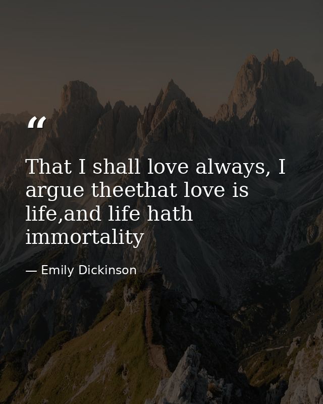 That I shall love always, I argue theethat love is life,and life hath immortality — Emily Dickinson