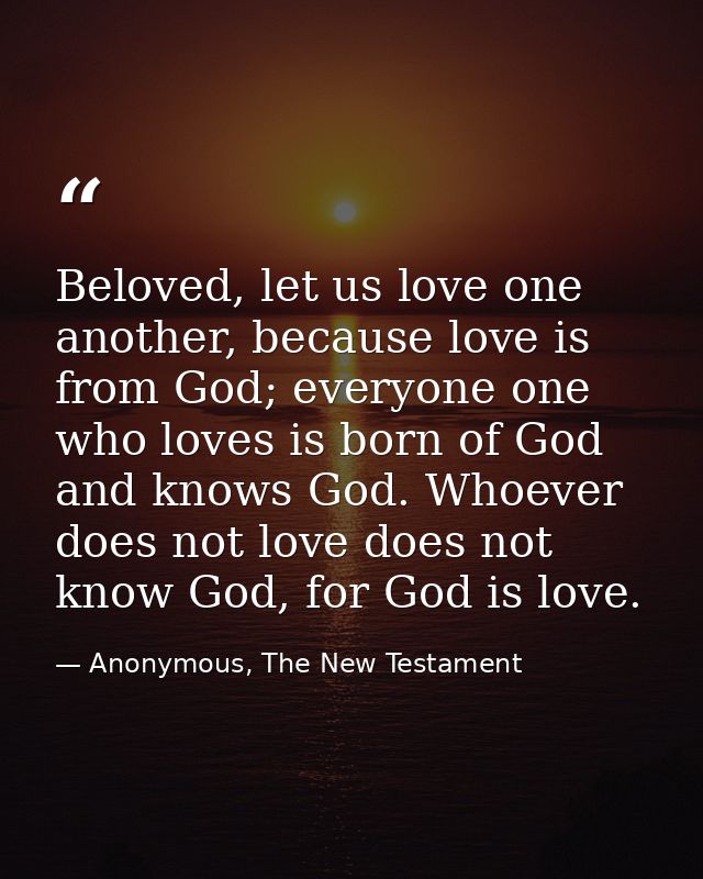 Beloved, let us love one another, because love is from God; everyone one who loves is born of God and knows God. Whoever — Anonymous, The New Testament