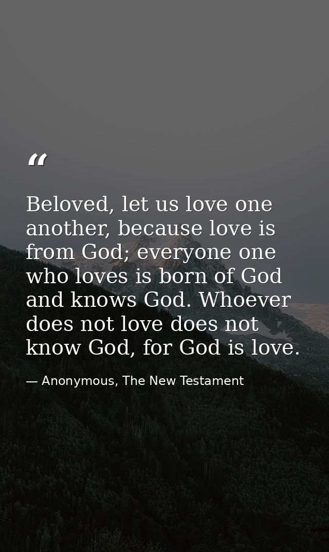 Beloved, let us love one another, because love is from God; everyone one who loves is born of God and knows God. Whoever — Anonymous, The New Testament