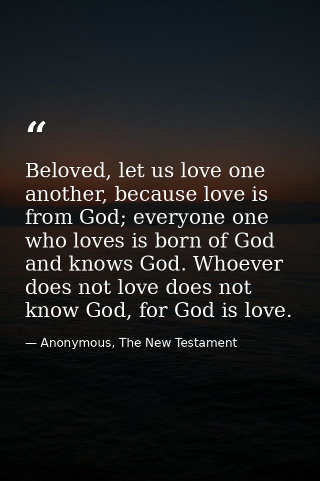 Beloved, let us love one another, because love is from God; everyone one who loves is born of God and knows God. Whoever — Anonymous, The New Testament