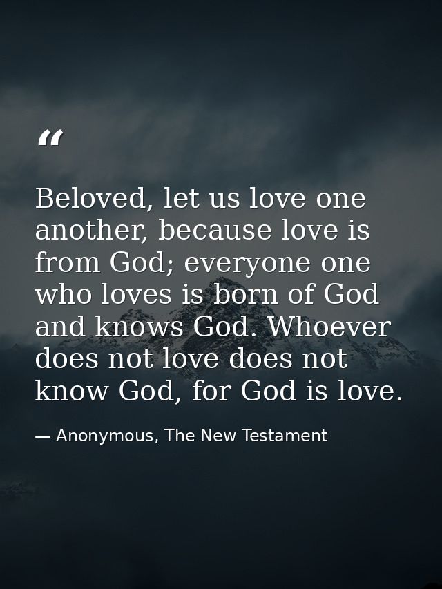 Beloved, let us love one another, because love is from God; everyone one who loves is born of God and knows God. Whoever — Anonymous, The New Testament