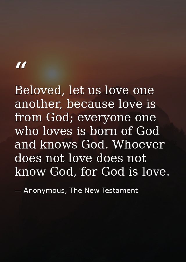Beloved, let us love one another, because love is from God; everyone one who loves is born of God and knows God. Whoever — Anonymous, The New Testament