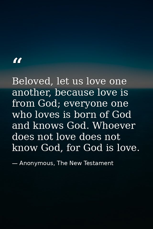 Beloved, let us love one another, because love is from God; everyone one who loves is born of God and knows God. Whoever — Anonymous, The New Testament