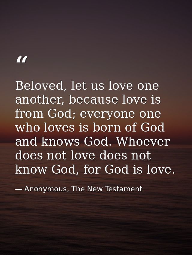 Beloved, let us love one another, because love is from God; everyone one who loves is born of God and knows God. Whoever — Anonymous, The New Testament