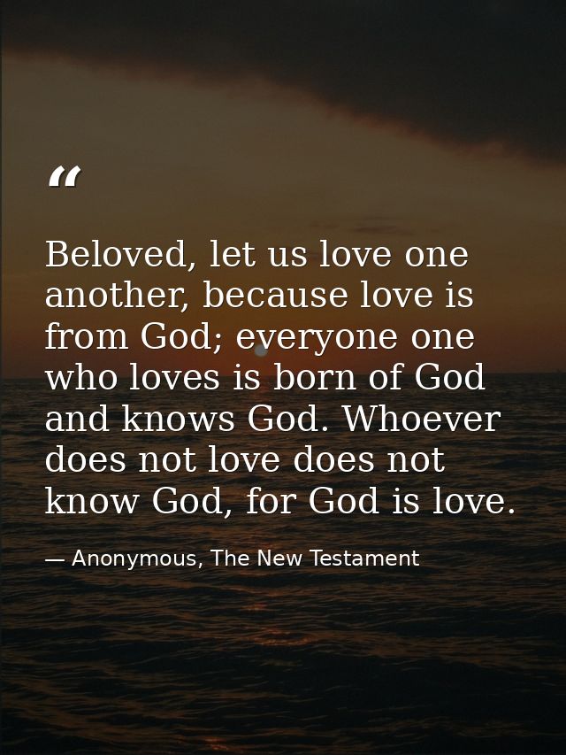 Beloved, let us love one another, because love is from God; everyone one who loves is born of God and knows God. Whoever — Anonymous, The New Testament