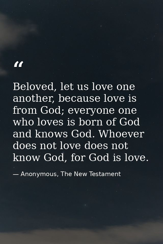 Beloved, let us love one another, because love is from God; everyone one who loves is born of God and knows God. Whoever — Anonymous, The New Testament