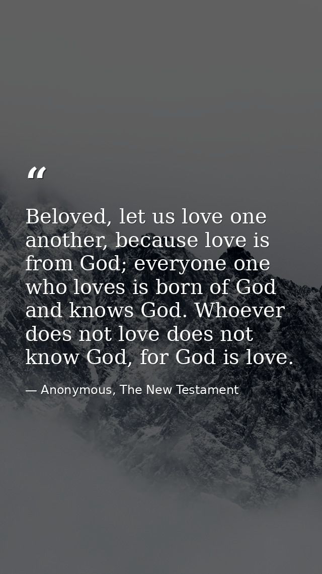 Beloved, let us love one another, because love is from God; everyone one who loves is born of God and knows God. Whoever — Anonymous, The New Testament