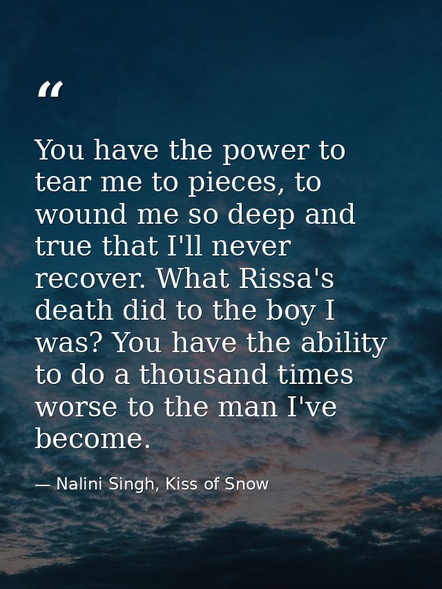 You have the power to tear me to pieces, to wound me so deep and true that I'll never recover. What Rissa's death did to — Nalini Singh, Kiss of Snow