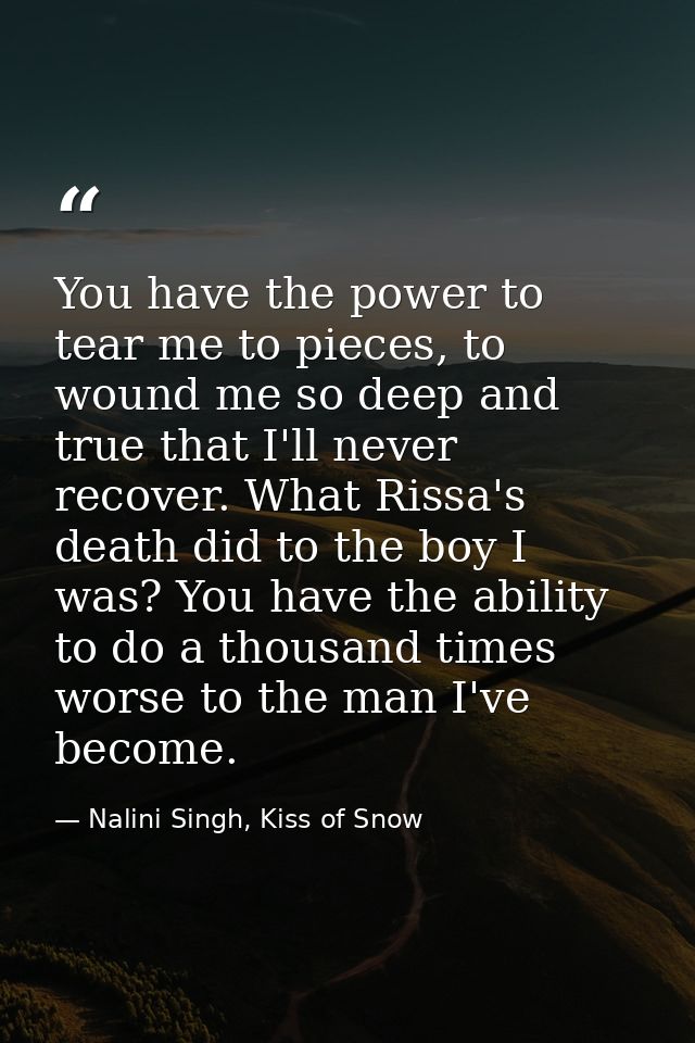 You have the power to tear me to pieces, to wound me so deep and true that I'll never recover. What Rissa's death did to — Nalini Singh, Kiss of Snow