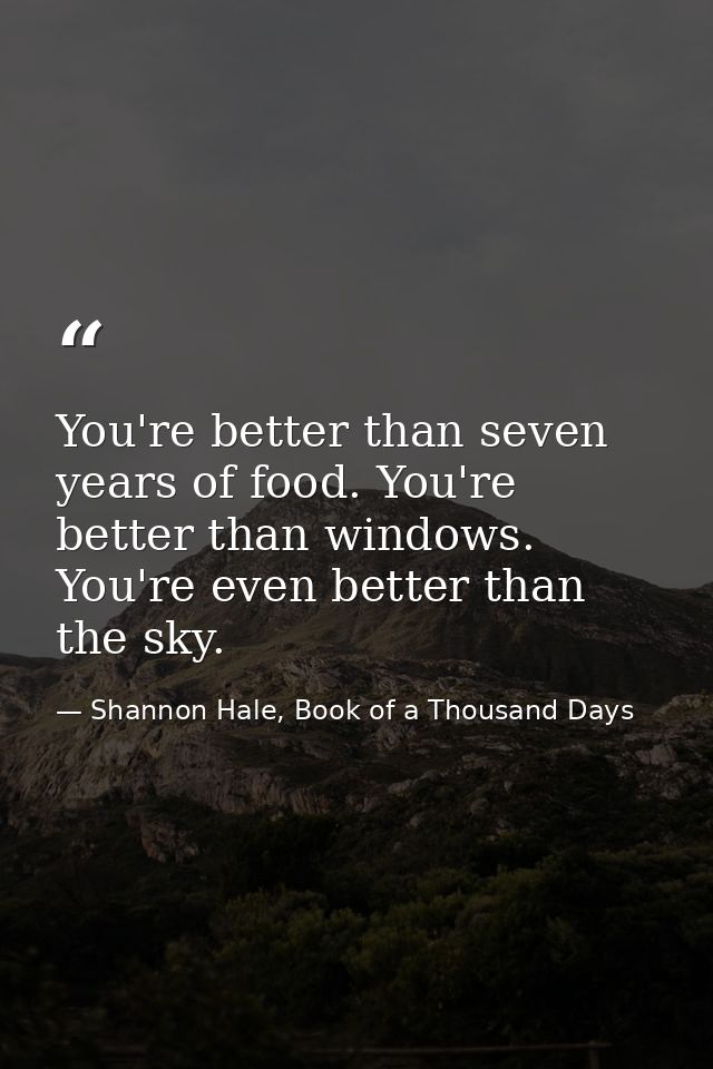 You're better than seven years of food. You're better than windows. You're even better than the sky. — Shannon Hale, Book of a Thousand Days