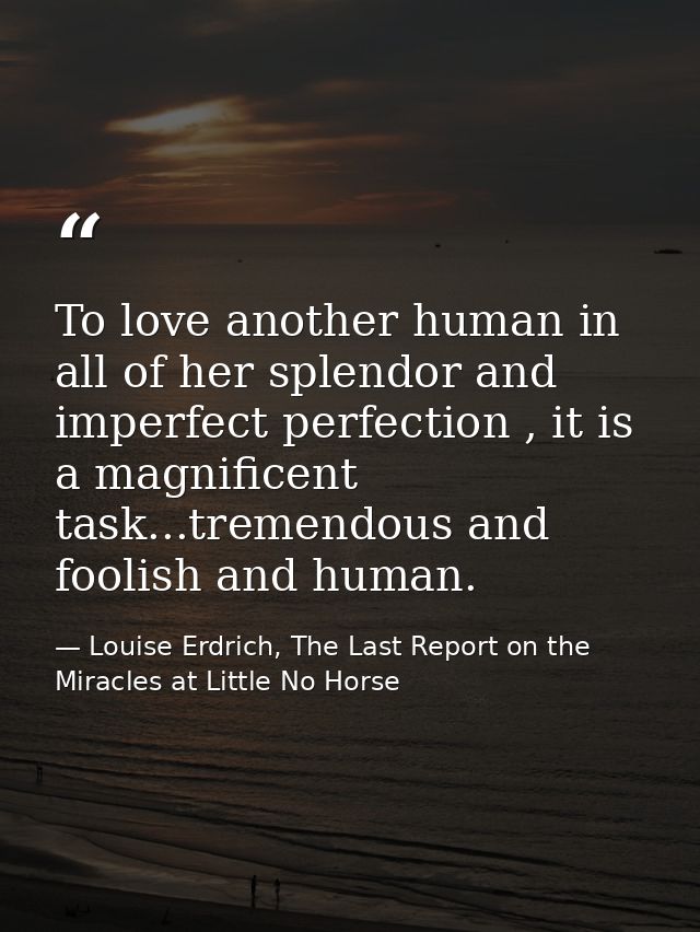 To love another human in all of her splendor and imperfect perfection , it is a magnificent task...tremendous and foolis — Louise Erdrich, The Last Report on the Miracles at Little No Horse