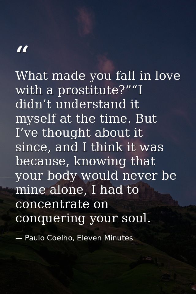 What made you fall in love with a prostitute?”“I didn’t understand it myself at the time. But I’ve thought about it sinc — Paulo Coelho, Eleven Minutes