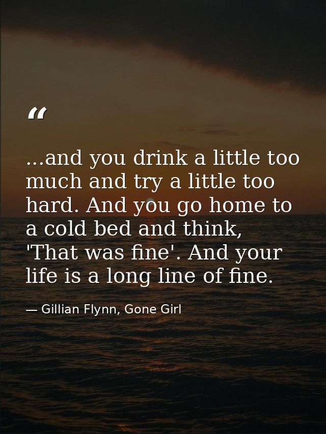 ...and you drink a little too much and try a little too hard. And you go home to a cold bed and think, 'That was fine'.  — Gillian Flynn, Gone Girl