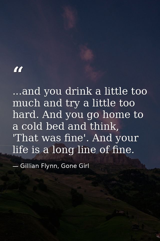 ...and you drink a little too much and try a little too hard. And you go home to a cold bed and think, 'That was fine'.  — Gillian Flynn, Gone Girl