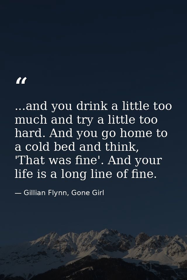 ...and you drink a little too much and try a little too hard. And you go home to a cold bed and think, 'That was fine'.  — Gillian Flynn, Gone Girl