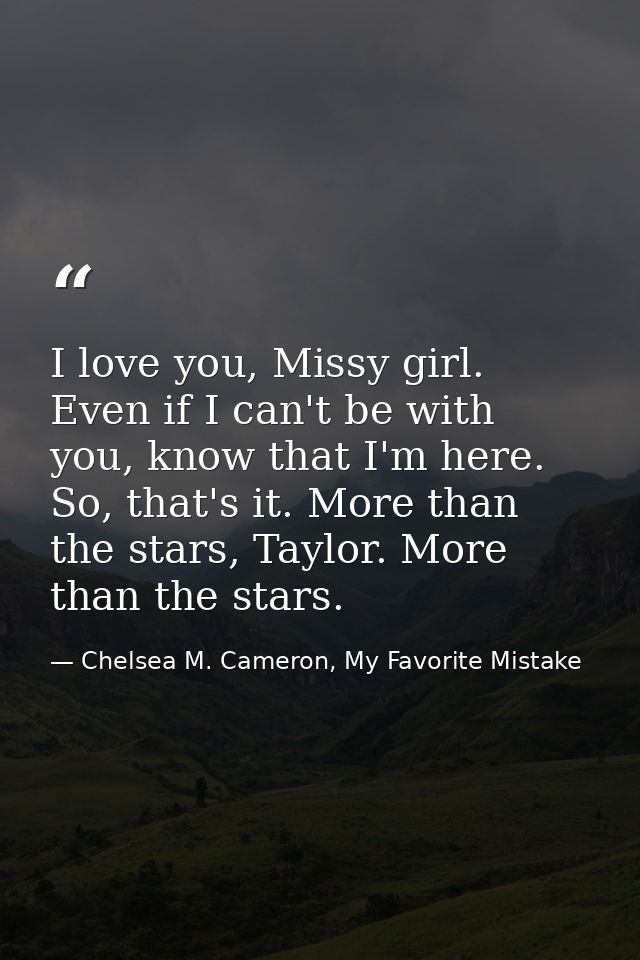 I love you, Missy girl. Even if I can't be with you, know that I'm here. So, that's it. More than the stars, Taylor. Mor — Chelsea M. Cameron, My Favorite Mistake