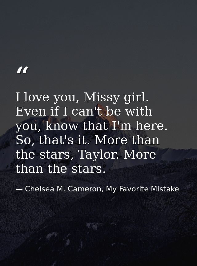 I love you, Missy girl. Even if I can't be with you, know that I'm here. So, that's it. More than the stars, Taylor. Mor — Chelsea M. Cameron, My Favorite Mistake