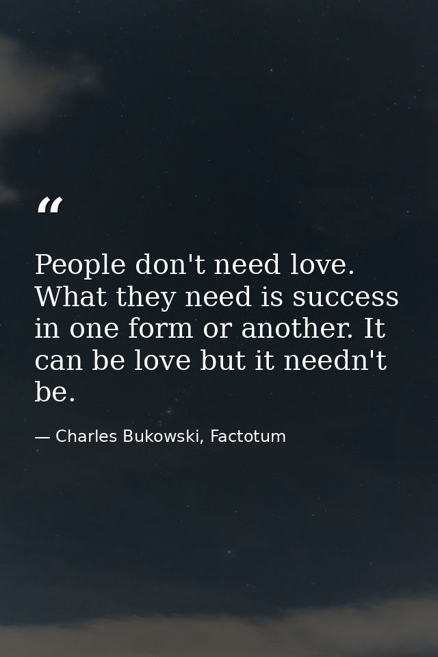 People don't need love. What they need is success in one form or another. It can be love but it needn't be. — Charles Bukowski, Factotum