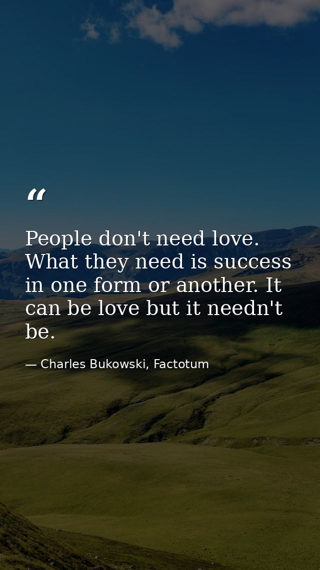 People don't need love. What they need is success in one form or another. It can be love but it needn't be. — Charles Bukowski, Factotum