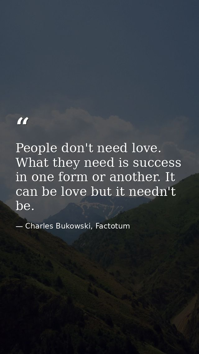 People don't need love. What they need is success in one form or another. It can be love but it needn't be. — Charles Bukowski, Factotum