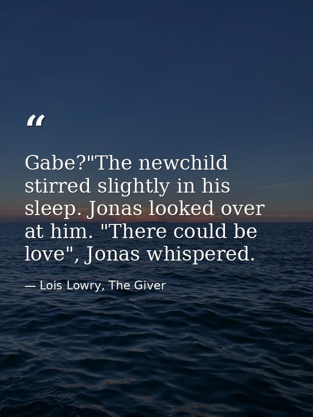 Gabe?"The newchild stirred slightly in his sleep. Jonas looked over at him. "There could be love", Jonas whispered. — Lois Lowry, The Giver