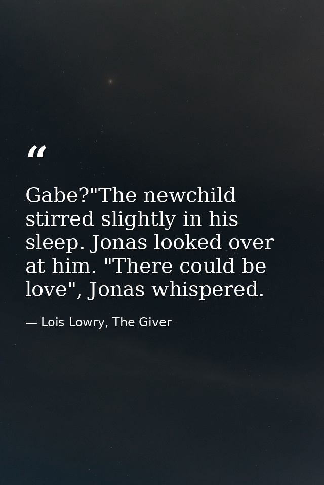 Gabe?"The newchild stirred slightly in his sleep. Jonas looked over at him. "There could be love", Jonas whispered. — Lois Lowry, The Giver