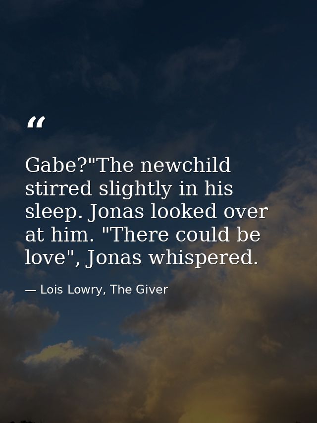 Gabe?"The newchild stirred slightly in his sleep. Jonas looked over at him. "There could be love", Jonas whispered. — Lois Lowry, The Giver