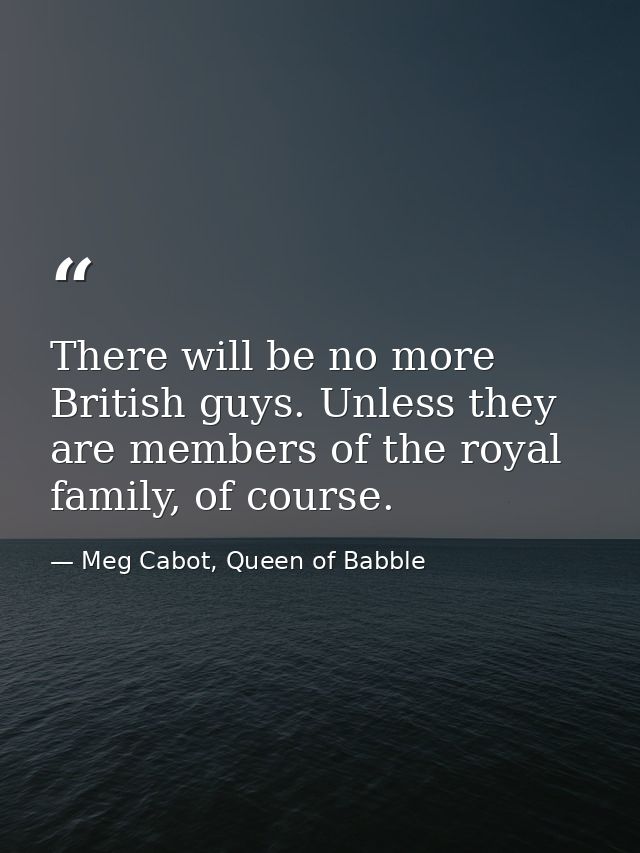There will be no more British guys. Unless they are members of the royal family, of course. — Meg Cabot, Queen of Babble