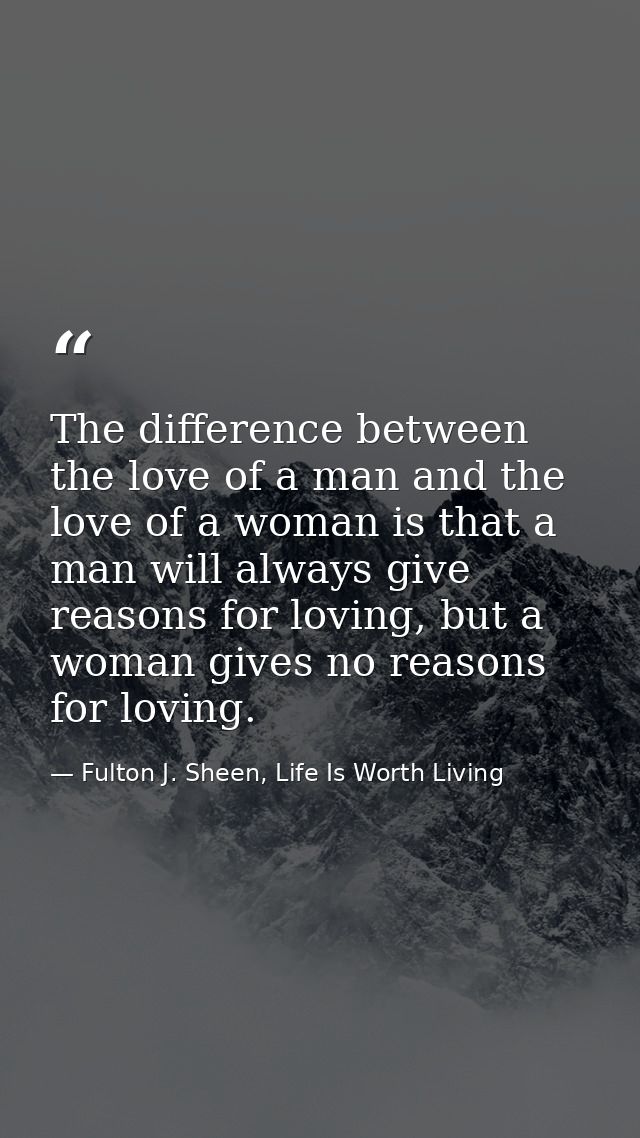 The difference between the love of a man and the love of a woman is that a man will always give reasons for loving, but  — Fulton J. Sheen, Life Is Worth Living