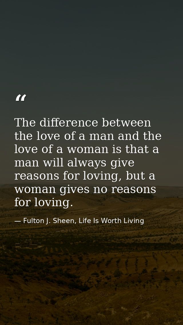 The difference between the love of a man and the love of a woman is that a man will always give reasons for loving, but  — Fulton J. Sheen, Life Is Worth Living