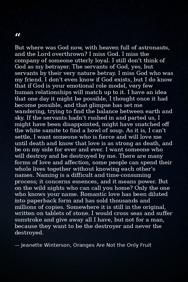But where was God now, with heaven full of astronauts, and the Lord overthrown? I miss God. I miss the company of someon — Jeanette Winterson, Oranges Are Not the Only Fruit