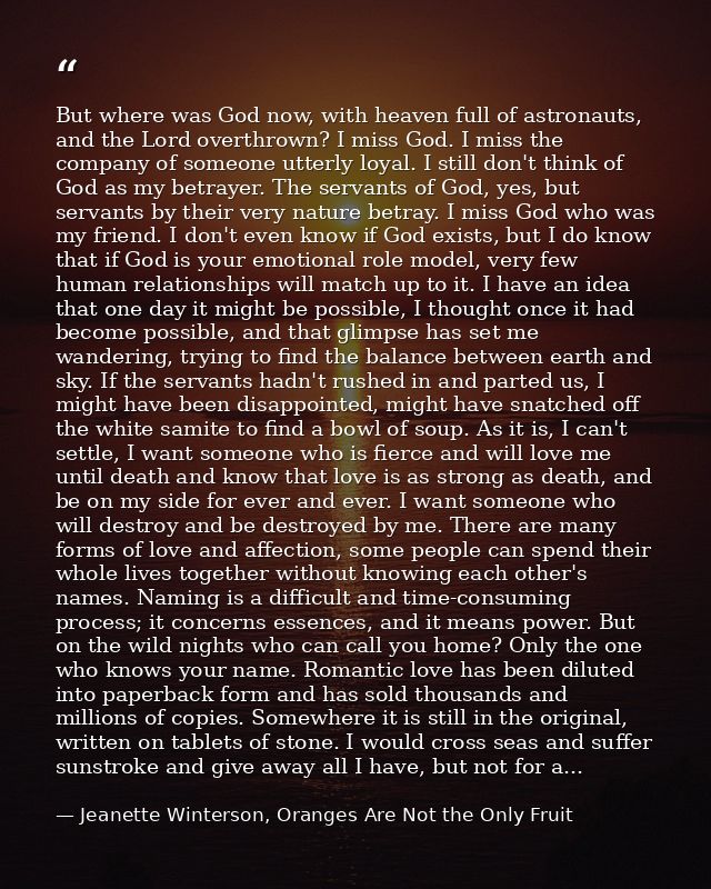 But where was God now, with heaven full of astronauts, and the Lord overthrown? I miss God. I miss the company of someon — Jeanette Winterson, Oranges Are Not the Only Fruit