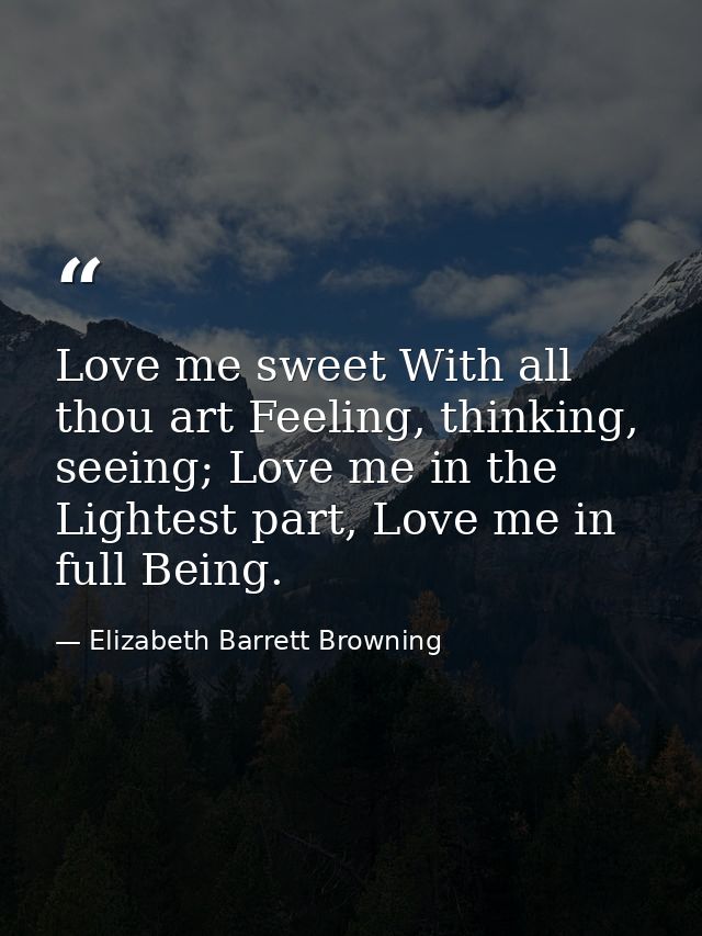 Love me sweet With all thou art Feeling, thinking, seeing; Love me in the Lightest part, Love me in full Being. — Elizabeth Barrett Browning