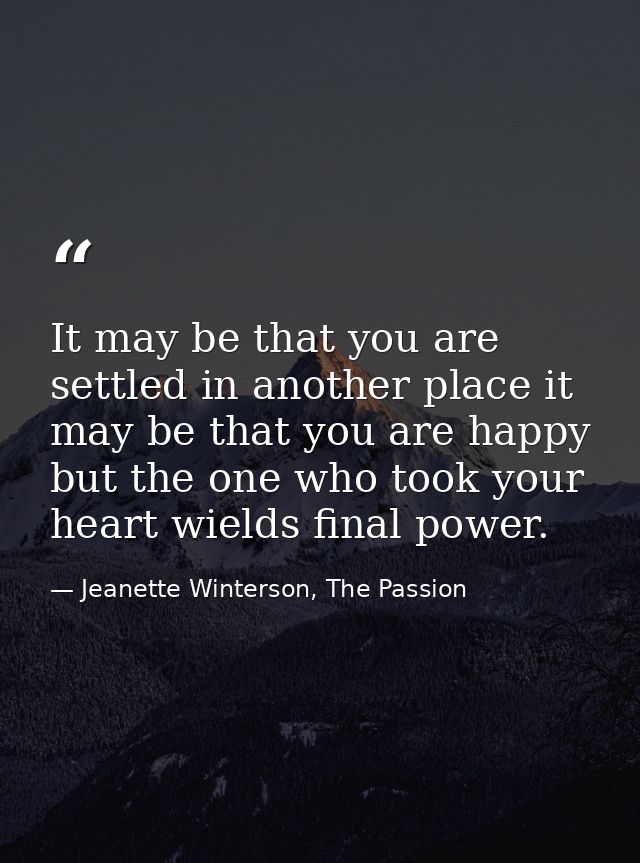 It may be that you are settled in another place it may be that you are happy but the one who took your heart wields fina — Jeanette Winterson, The Passion