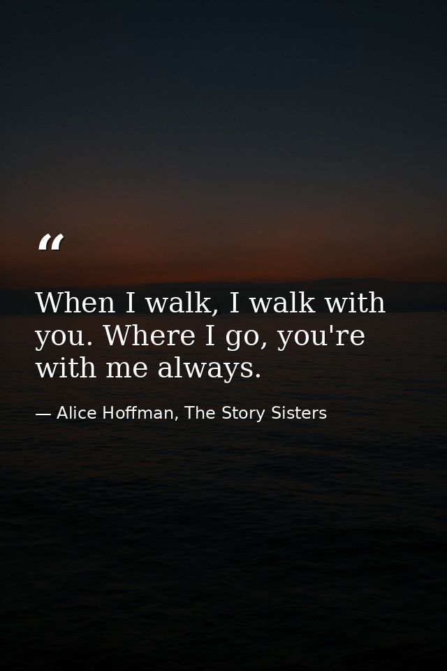 When I walk, I walk with you. Where I go, you're with me always. — Alice Hoffman, The Story Sisters