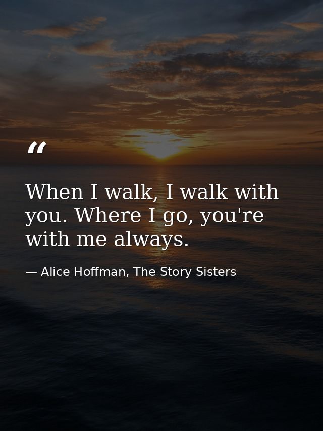 When I walk, I walk with you. Where I go, you're with me always. — Alice Hoffman, The Story Sisters