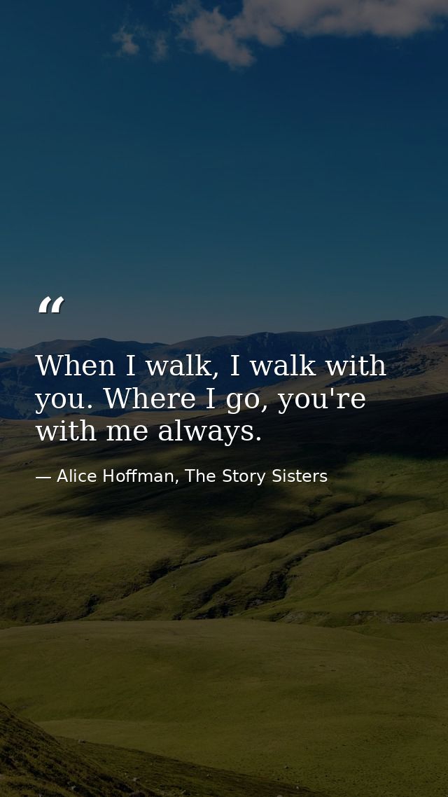 When I walk, I walk with you. Where I go, you're with me always. — Alice Hoffman, The Story Sisters