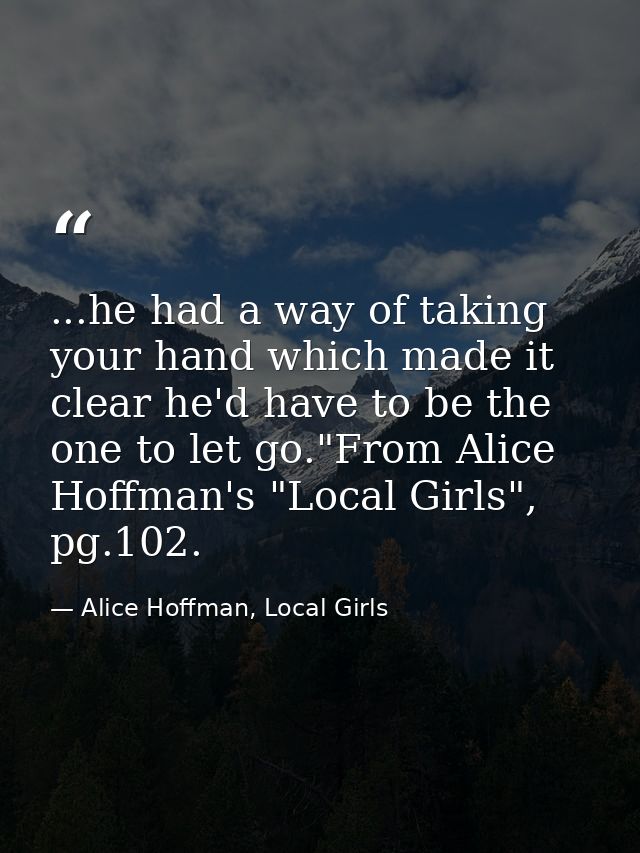 ...he had a way of taking your hand which made it clear he'd have to be the one to let go."From Alice Hoffman's "Local G — Alice Hoffman, Local Girls