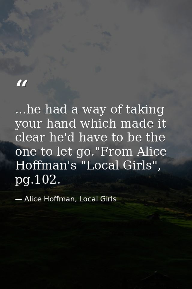...he had a way of taking your hand which made it clear he'd have to be the one to let go."From Alice Hoffman's "Local G — Alice Hoffman, Local Girls