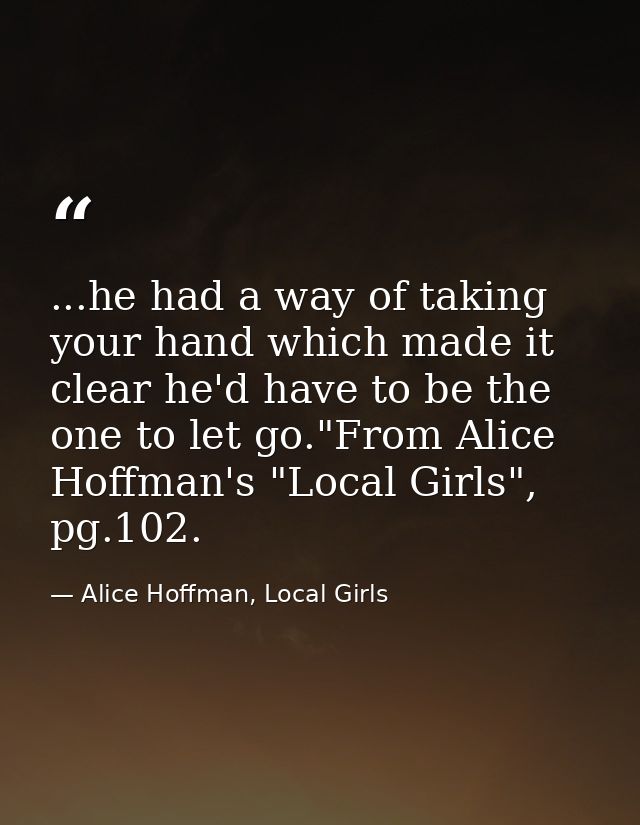 ...he had a way of taking your hand which made it clear he'd have to be the one to let go."From Alice Hoffman's "Local G — Alice Hoffman, Local Girls